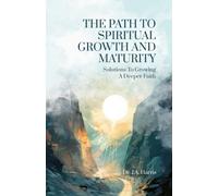 The Path to Spiritual Growth and Maturity: Solutions to Growing a Deeper Faith