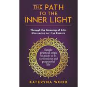 The Path to the Inner Light. Through the Meaning of Life: Discovering our True Essence: Simple practical steps to guide us to a harmonious and purposeful life