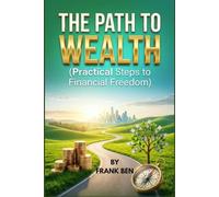 THE PATH TO WEALTH (Practical Steps to Financial Freedom) By FRANK BEN: Practical Steps to Financial Freedom