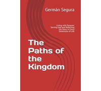 The Paths of the Kingdom: Living with Purpose: Serving God and Reflecting His Glory in Every Dimension of Life