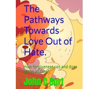 The Pathways Towards Love Out of Hate.: How forgiveness can and does set us all free?