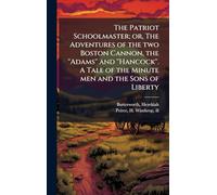 The Patriot Schoolmaster; or, The Adventures of the two Boston Cannon, the ''Adams'' and ''Hancock''. A Tale of the Minute men and the Sons of Liberty