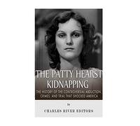 The Patty Hearst Kidnapping: The History of the Controversial Abduction, Crimes, and Trial that Shocked America