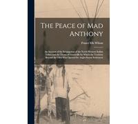 The Peace of Mad Anthony: An Account of the Subjugation of the North-western Indian Tribes and the Treaty of Greenville by Which the Territory Beyond the Ohio was Opened for Anglo-Saxon Settlement