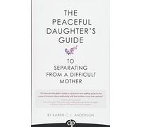 The Peaceful Daughter's Guide to Separating from a Difficult Mother: Freeing Yourself From The Guilt, Anger, Resentment and Bitterness of Being Raised: Volume 1