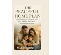 The Peaceful Home Plan: 7 Simple Steps to Transform Your Child's Behavior and Build a Stronger Family Bond