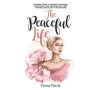 The Peaceful Life: Slowing down, choosing happiness, nurturing your feminine self, and finding sanctuary in your home