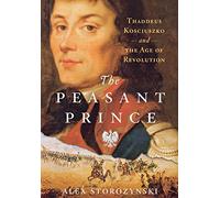The Peasant Prince: Thaddeus Kosciuszko and the Age of Revolution