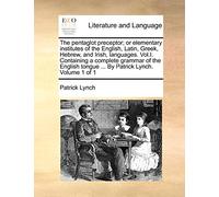 The Pentaglot Preceptor; Or Elementary Institutes of the English, Latin, Greek, Hebrew, and Irish, Languages. Vol.I. Containing a Complete Grammar of ... Tongue ... by Patrick Lynch. Volume 1 of 1