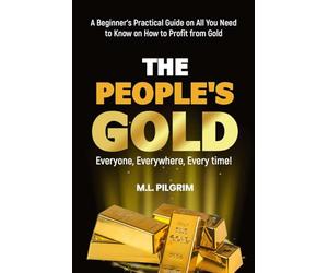 THE PEOPLE’S GOLD: EVERYONE, EVERYWHERE, EVERY TIME! A Beginner’s Practical Guide on All You Need to Know on How to Profit from Gold: For Starters, ... Books: Investing in Unpredictable Markets)