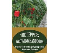 The Peppers Growing Handbook: Guide To Building Hydroponics Peppers Garden: How To Create A Peppers Hydroponic Garden