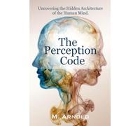 The Perception Code: Uncovering the Hidden Architecture of the Human Mind