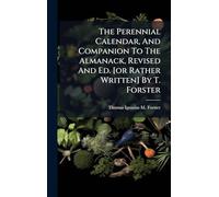 The Perennial Calendar, And Companion To The Almanack, Revised And Ed. [or Rather Written] By T. Forster