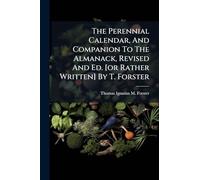 The Perennial Calendar, And Companion To The Almanack, Revised And Ed. [or Rather Written] By T. Forster