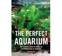 The Perfect Aquarium : The Complete Guide to Setting Up and Maintaining an Aquarium