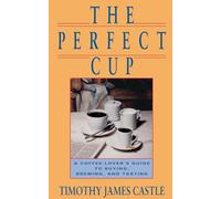 The Perfect Cup: A Coffee Lover's Guide To Buying, Brewing, And Tasting