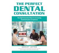 The Perfect Dental Consultation: The Eight Essential Steps to increasing treatment plan acceptance