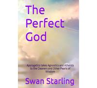 The Perfect God: Apologetics takes Agnostics and Atheists to the Cleaners and Other Pearls of Wisdom