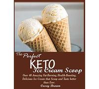 The Perfect Keto Ice Cream Scoop: Over 40 Amazing Fat-Burning, Health-Boosting, Delicious Ice Cream that Scoop and Taste better than Ever.