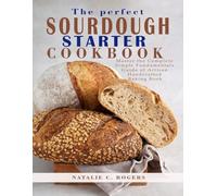 The perfect SOURDOUGH STARTER COOKBOOK: Master the Complete Simple Fundamentals Guide of Artisan Handcrafted Baking book