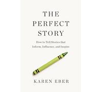 The Perfect Story : How to Tell Stories that Inform, Influence, and Inspire