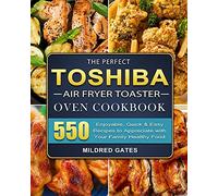 The Perfect Toshiba Air Fryer Toaster Oven Cookbook: 550 Enjoyable, Quick & Easy Recipes to Appreciate with Your Family Healthy Food