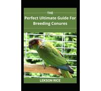 The Perfect Ultimate Guide For Breeding Conures: A Step By Step Handbook For Breeding And training Parrots