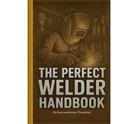 The Perfect Welder Handbook: Master the Art of Welding - From Safety, Tools & Techniques to Advanced Processes and Career Success (The Ultimate Industrial Engineering Technical Handbooks)