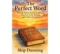 The Perfect Word: How the Bible Is Fiction to the Lost, Discovery to the Seeking, and Truth to the Saved