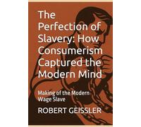 The Perfection of Slavery: How Consumerism Captured the Modern Mind: Making of the Modern Wage Slave