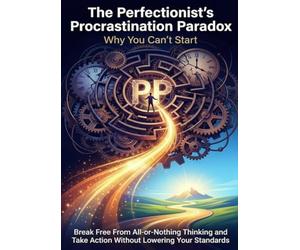 The Perfectionist's Procrastination Paradox: Why You Can't Start: Break Free From All-or-Nothing Thinking and Take Action Without Lowering Your Standards