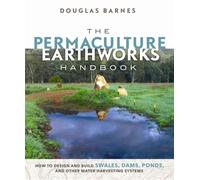 The Permaculture Earthworks Handbook : How to Design and Build Swales, Dams, Ponds, and other Water Harvesting Systems
