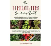 The Permaculture Gardening Bible: Develop High Efficiency Seed, Water, Soil, Shelter and Energy Systems for Organic Natural Garden Growth in Your Backyard