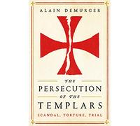 The Persecution of the Templars: Scandal, Torture, Trial