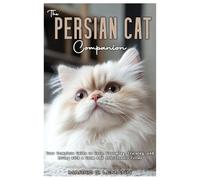 THE PERSIAN CAT COMPANION: Your Complete Guide to Care, Grooming, Training, and Living with a Calm and Affectionate Feline
