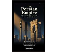 The Persian Empire: A Comprehensive Guide to Persepolis, Governance, and Cultural Influence: Unveiling the Splendor and Legacy of Ancient Persia (Lost ... Architecture, Monuments & Cultural Legacy)