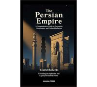 The Persian Empire: A Comprehensive Guide to Persepolis, Governance, and Cultural Influence: Unveiling the Splendor and Legacy of Ancient Persia (Lost ... Architecture, Monuments & Cultural Legacy)