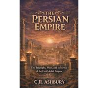 The Persian Empire: The Triumphs, Wars, and Influence of the First Global Empire