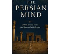 The Persian Mind: Empire, Identity, and the Long Shadow of a Civilization