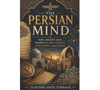 The Persian Mind: How Ancient Iran Shaped Islamic Science, Philosophy, and Empire: 2 (Before the Renaissance: Persia, Islam, and the Hidden Origins of Western Genius)