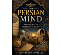 The Persian Mind: How Ancient Iran Shaped Islamic Science, Philosophy, and Empire (Before the Renaissance: Persia, Islam, and the Hidden Origins of Western Genius)