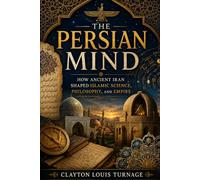 The Persian Mind: How Ancient Iran Shaped Islamic Science, Philosophy, and Empire (Before the Renaissance: Persia, Islam, and the Hidden Origins of Western Genius)