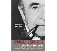 The Persian Sphinx: Amir Abbas Hoveyda and the Riddle of the Iranian Revolution: Amir Abbas Hoveyda & the Riddle of the Iranian Revolution