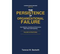 The Persistence of Organizational Failure: How Decisions, Incentives and Governance Make Failure Self-Sustaining (Leadership Decision Crisis Series)