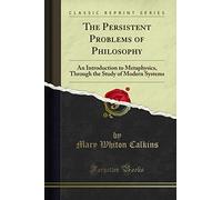 The Persistent Problems of Philosophy: An Introduction to Metaphysics, Through the Study of Modern Systems (Classic Reprint)