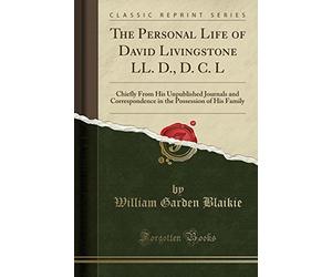 The Personal Life of David Livingstone LL. D., D. C. L: Chiefly from His Unpublished Journals and Correspondence in the Possession of His Family (Classic Reprint)