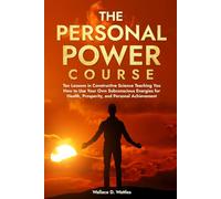 The Personal Power Course: Ten Lessons in Constructive Science Teaching You How to Use Your Own Subconscious Energies for Health, Prosperity, and Personal Achievement