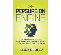 The Persuasion Engine : How Any Business Can Use AI-Powered Neuromarketing to Understand and Win Customers