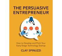 The Persuasive Entrepreneur: How to Develop and Pitch Your Early-Stage Technology Startup