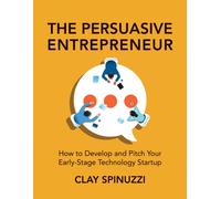The Persuasive Entrepreneur : How to Develop and Pitch Your Early-Stage Technology Startup